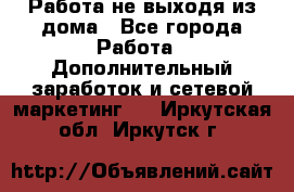 Работа не выходя из дома - Все города Работа » Дополнительный заработок и сетевой маркетинг   . Иркутская обл.,Иркутск г.